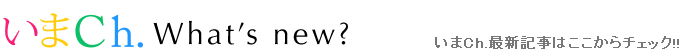 いまch.What’s new?